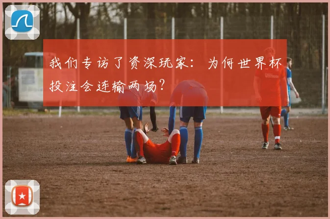 我们专访了资深玩家：为何世界杯投注会连输两场？
