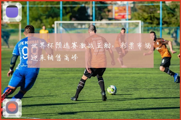 世界杯预选赛激战正酣,彩票市场迎来销售高峰
