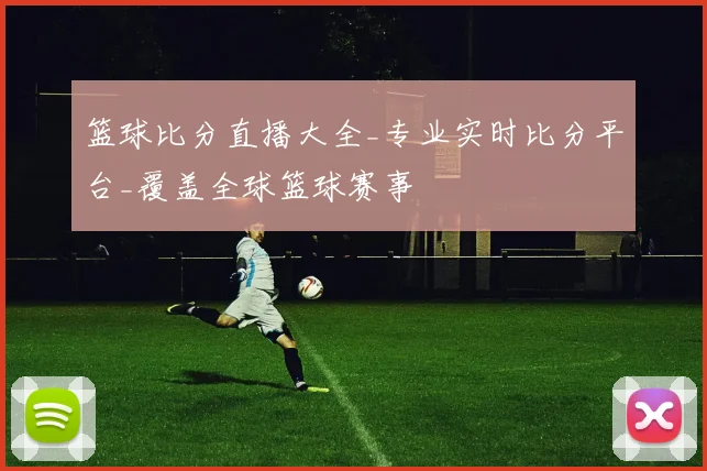 篮球比分直播大全_专业实时比分平台_覆盖全球篮球赛事
