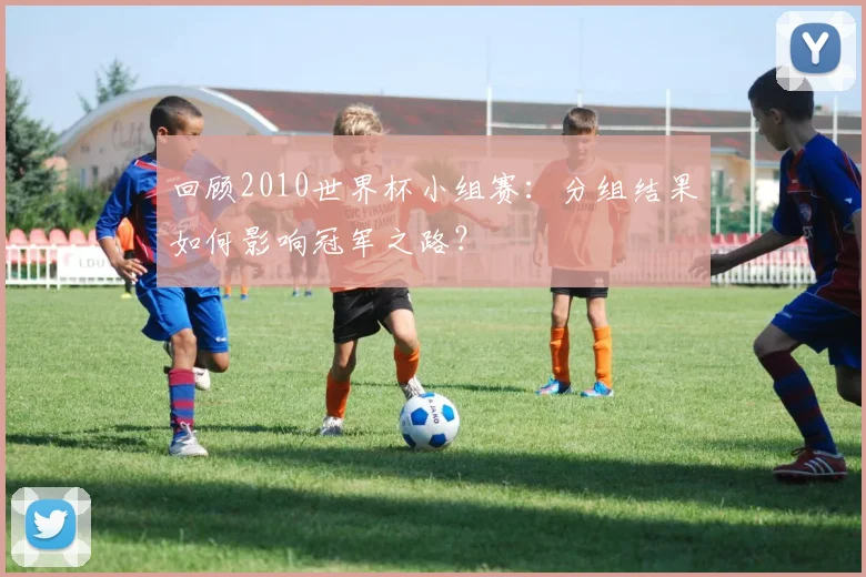 回顾2010世界杯小组赛：分组结果如何影响冠军之路？