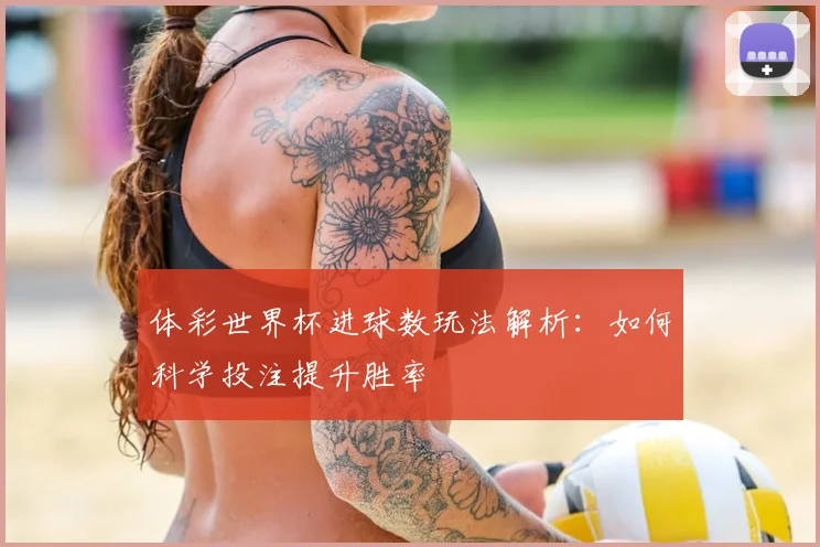 体彩世界杯进球数玩法解析：如何科学投注提升胜率