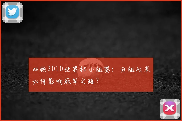 回顾2010世界杯小组赛:分组结果如何影响冠军之路?