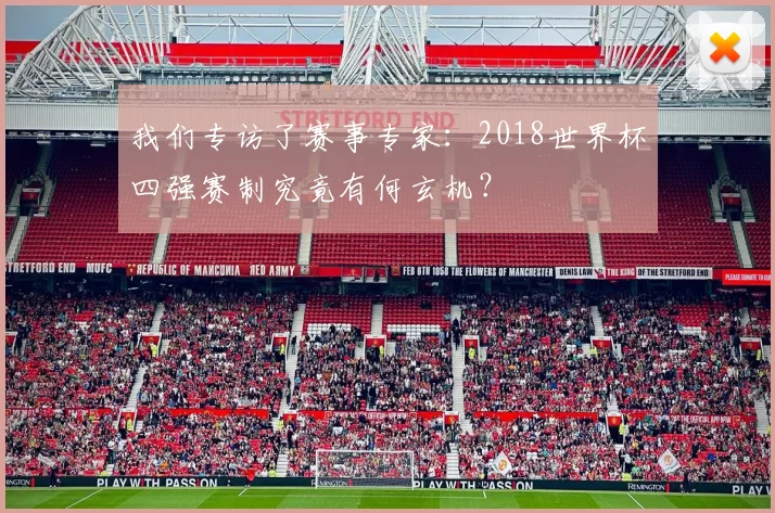 我们专访了赛事专家：2018世界杯四强赛制究竟有何玄机？