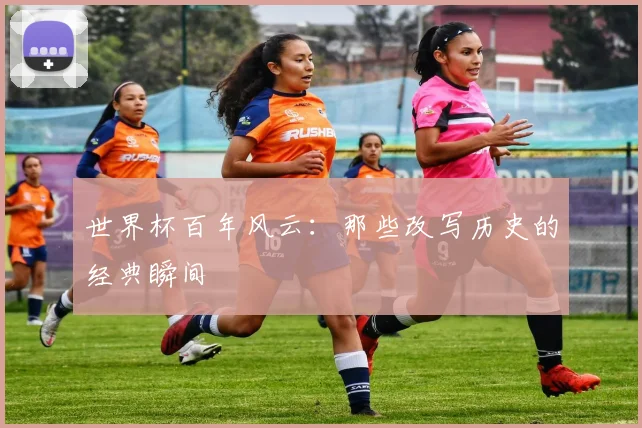 世界杯百年风云：那些改写历史的经典瞬间