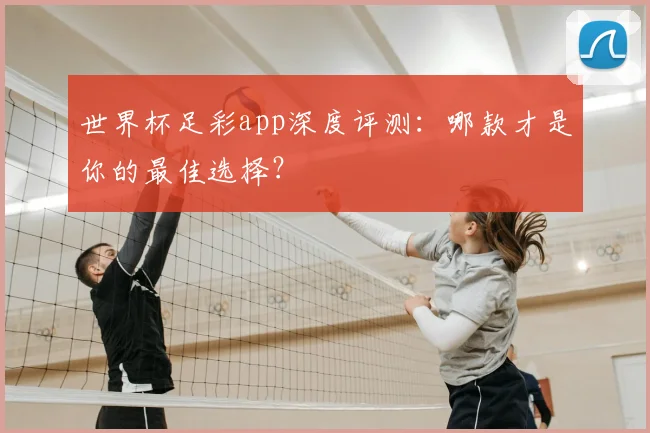 世界杯足彩app深度评测:哪款才是你的最佳选择?