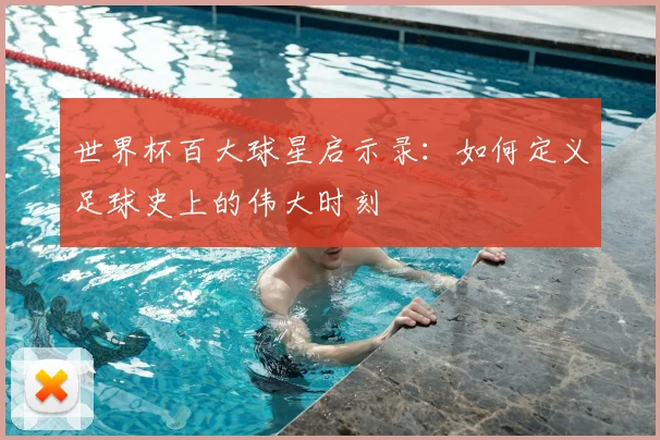 世界杯百大球星启示录：如何定义足球史上的伟大时刻