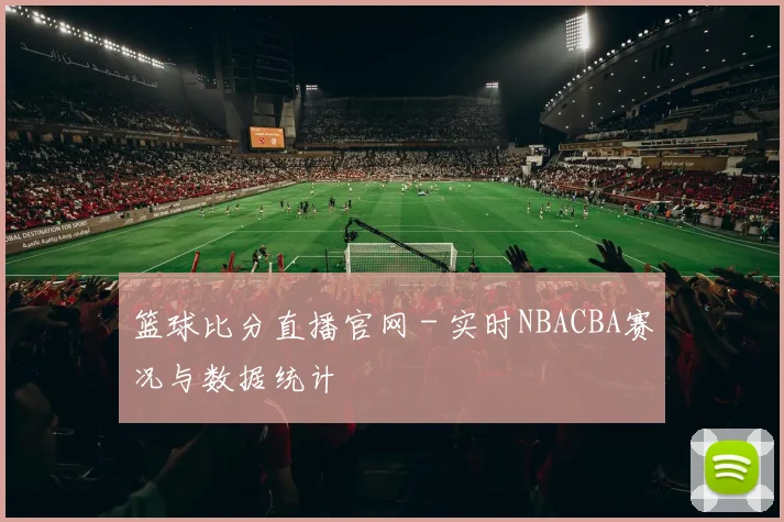 篮球比分直播官网 - 实时NBACBA赛况与数据统计