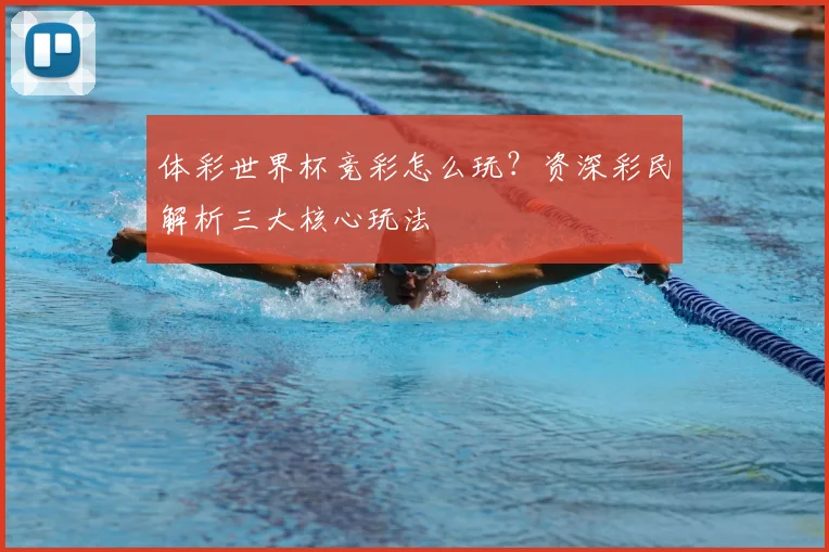 体彩世界杯竞彩怎么玩？资深彩民解析三大核心玩法