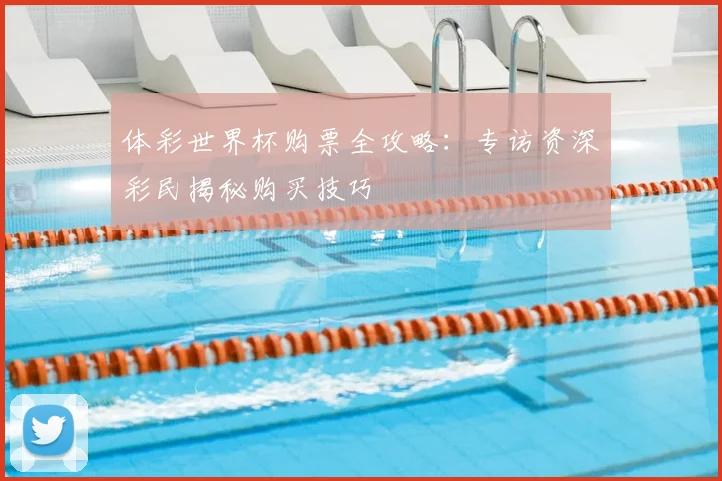 体彩世界杯购票全攻略：专访资深彩民揭秘购买技巧