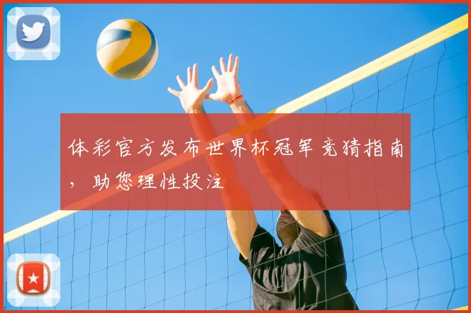 体彩官方发布世界杯冠军竞猜指南，助您理性投注