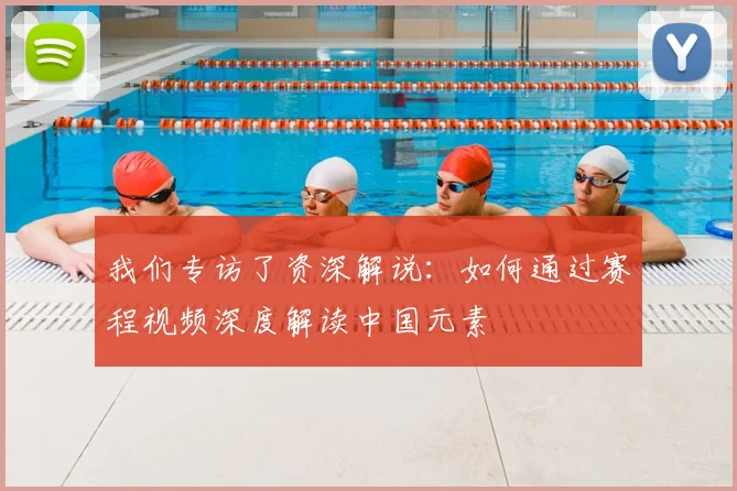 我们专访了资深解说：如何通过赛程视频深度解读中国元素