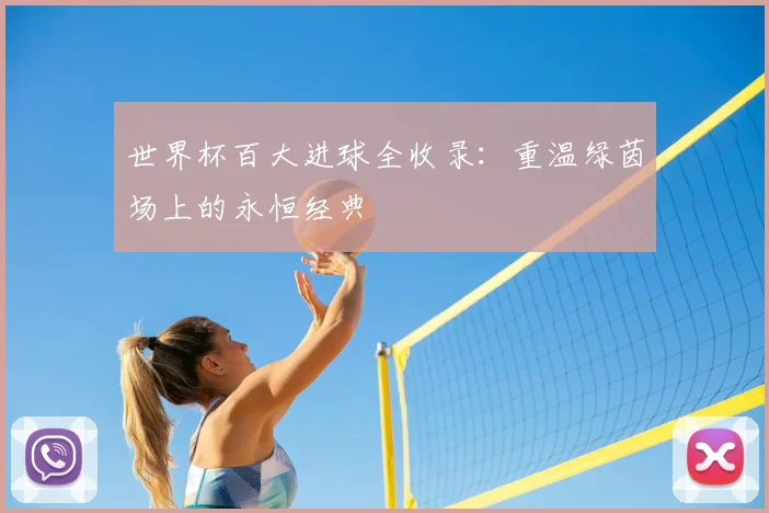 世界杯百大进球全收录：重温绿茵场上的永恒经典