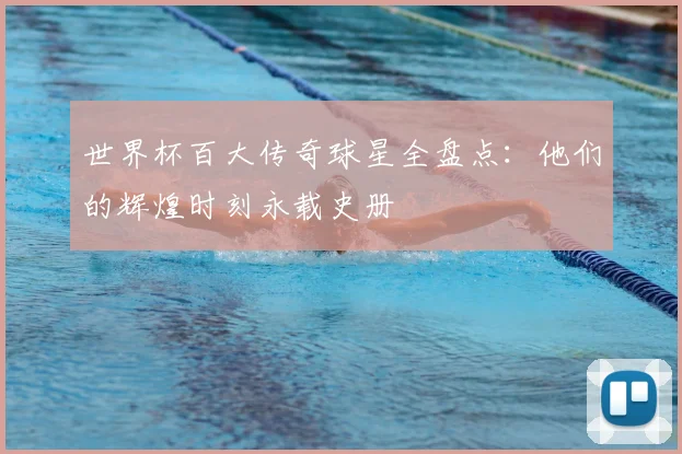 世界杯百大传奇球星全盘点：他们的辉煌时刻永载史册
