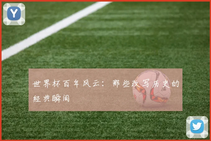 世界杯百年风云：那些改写历史的经典瞬间