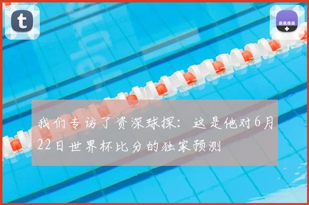 我们专访了资深球探：这是他对6月22日世界杯比分的独家预测