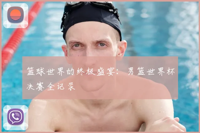 篮球世界的终极盛宴：男篮世界杯决赛全记录