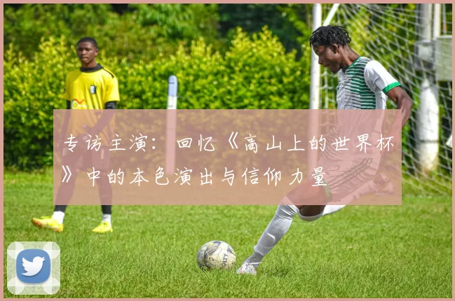 专访主演：回忆《高山上的世界杯》中的本色演出与信仰力量