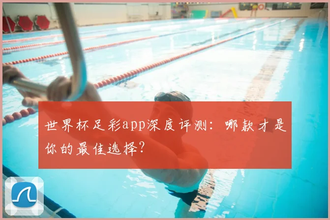 世界杯足彩app深度评测:哪款才是你的最佳选择?