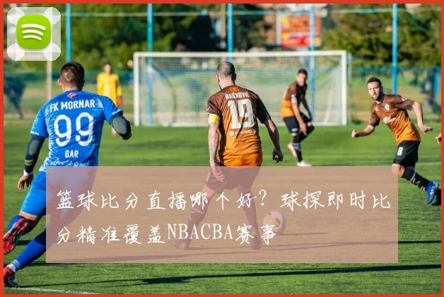 篮球比分直播哪个好？球探即时比分精准覆盖NBACBA赛事