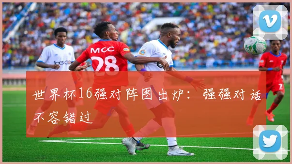 世界杯16强对阵图出炉：强强对话不容错过