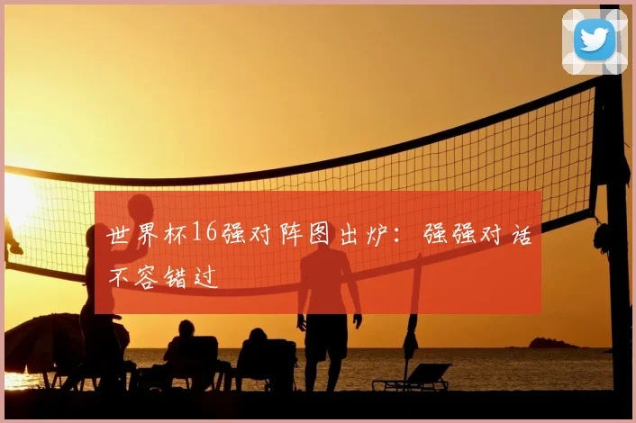 世界杯16强对阵图出炉：强强对话不容错过