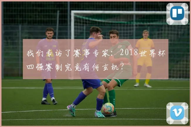 我们专访了赛事专家：2018世界杯四强赛制究竟有何玄机？