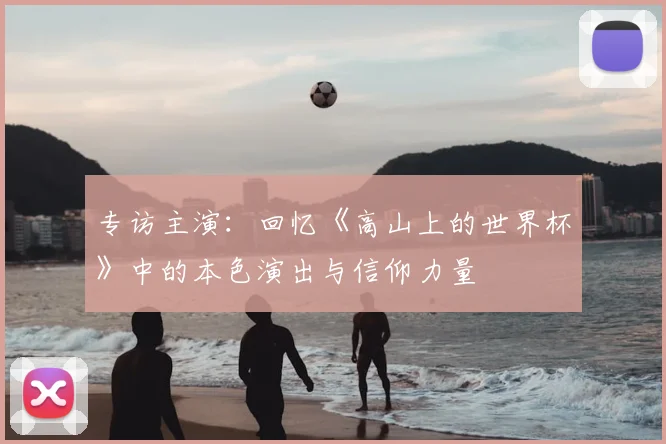 专访主演：回忆《高山上的世界杯》中的本色演出与信仰力量