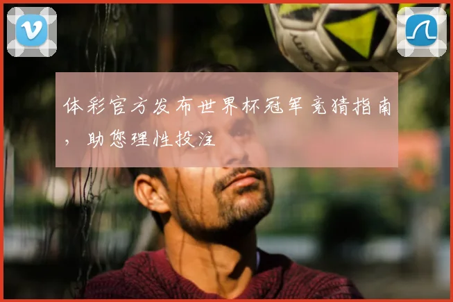 体彩官方发布世界杯冠军竞猜指南，助您理性投注