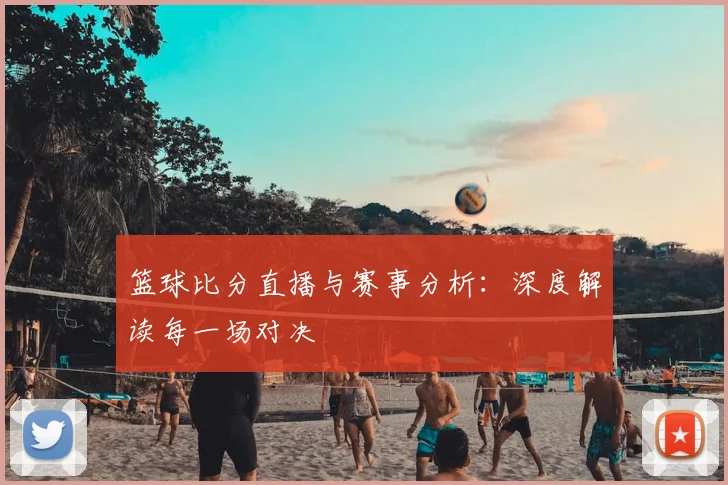 篮球比分直播与赛事分析：深度解读每一场对决