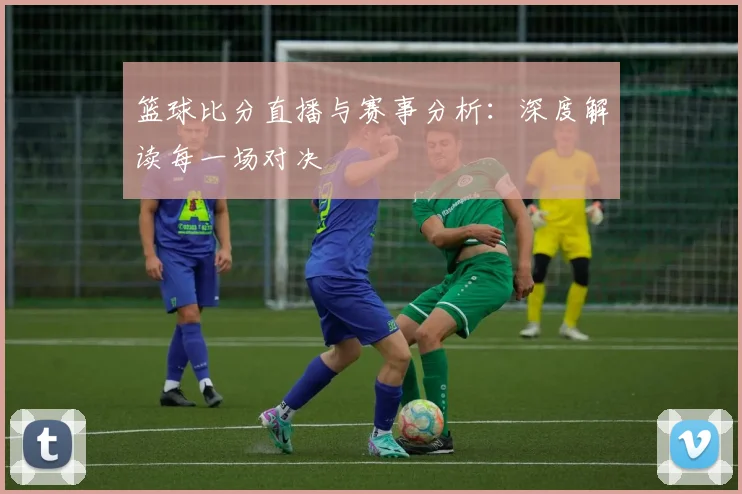 篮球比分直播与赛事分析：深度解读每一场对决