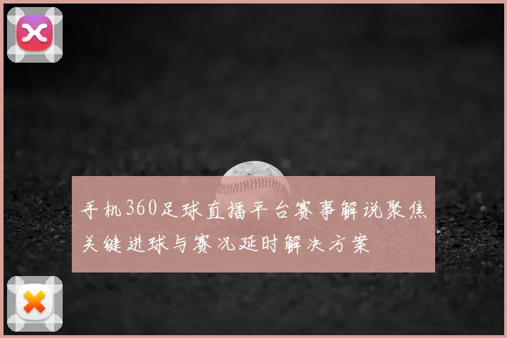 手机360足球直播平台赛事解说聚焦关键进球与赛况延时解决方案