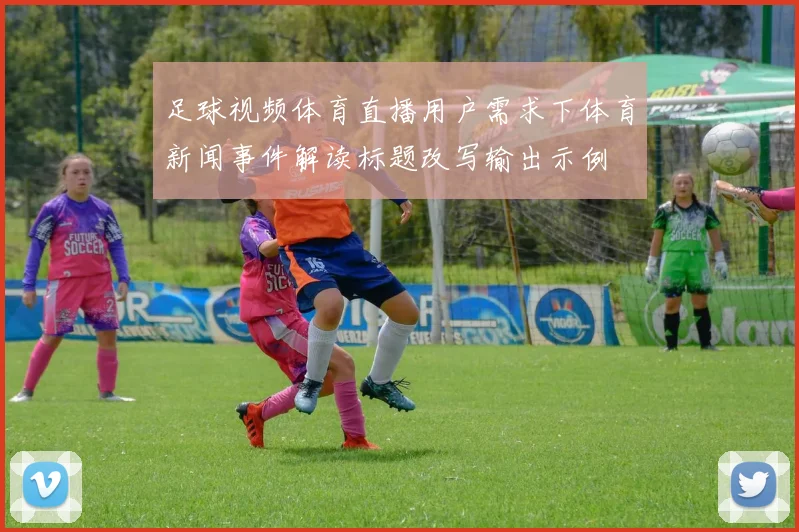 足球视频体育直播用户需求下体育新闻事件解读标题改写输出示例