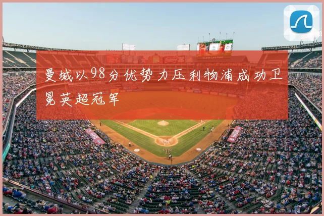 曼城以98分优势力压利物浦成功卫冕英超冠军