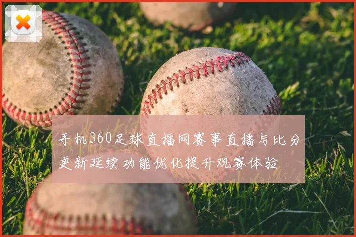 手机360足球直播网赛事直播与比分更新延续功能优化提升观赛体验