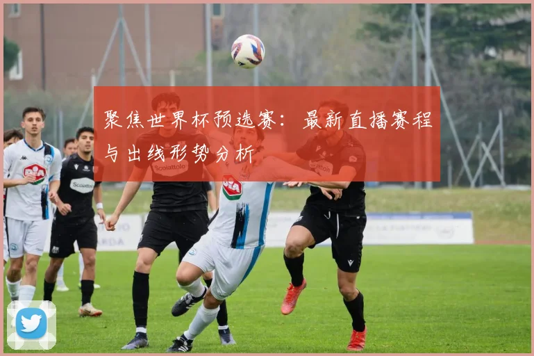 聚焦世界杯预选赛：最新直播赛程与出线形势分析