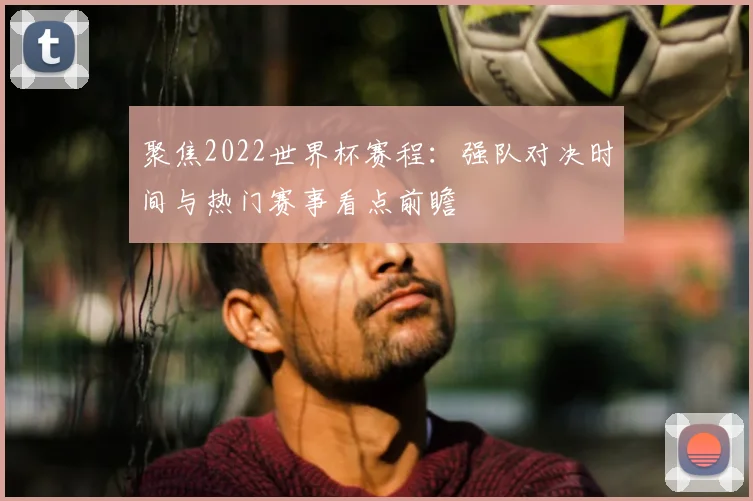 聚焦2022世界杯赛程：强队对决时间与热门赛事看点前瞻
