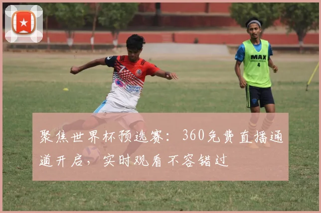 聚焦世界杯预选赛：360免费直播通道开启，实时观看不容错过