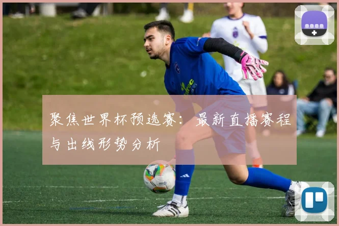 聚焦世界杯预选赛：最新直播赛程与出线形势分析