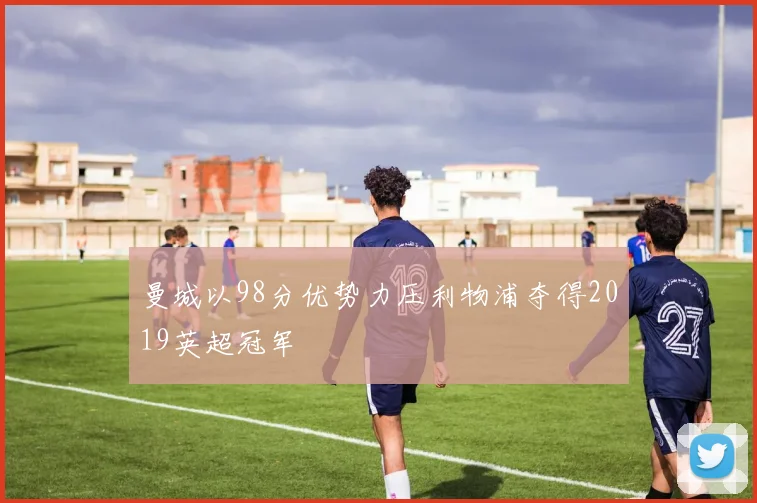 曼城以98分优势力压利物浦夺得2019英超冠军