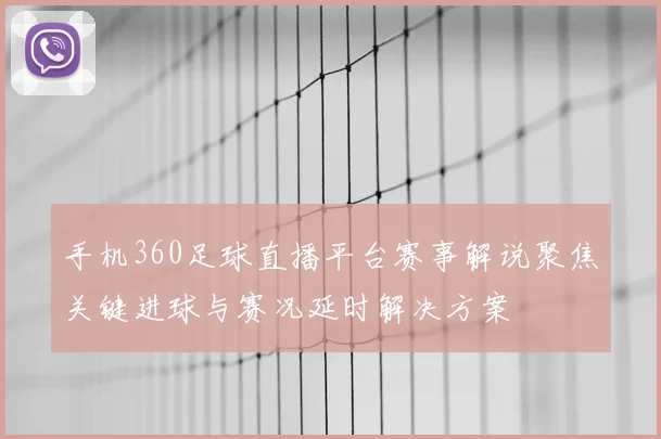 手机360足球直播平台赛事解说聚焦关键进球与赛况延时解决方案