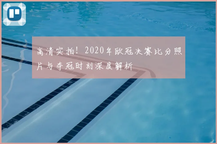 高清实拍！2020年欧冠决赛比分照片与夺冠时刻深度解析