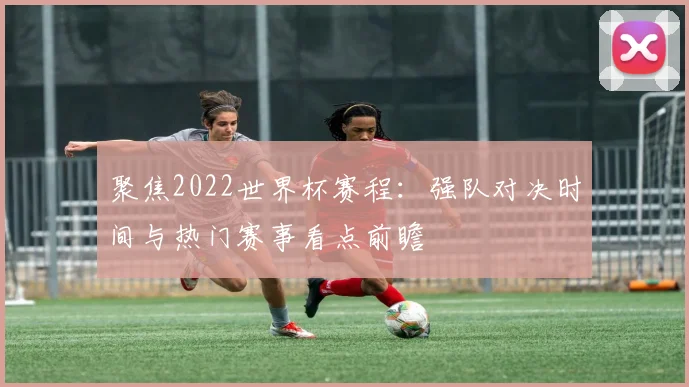 聚焦2022世界杯赛程：强队对决时间与热门赛事看点前瞻