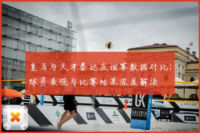 皇马与天津泰达友谊赛数据对比：球员表现与比赛结果深度解读
