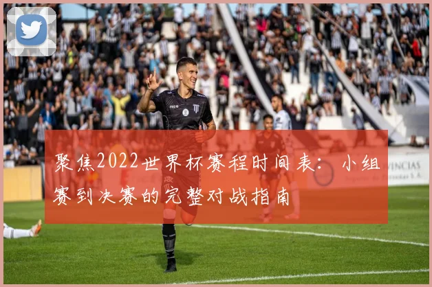 聚焦2022世界杯赛程时间表：小组赛到决赛的完整对战指南
